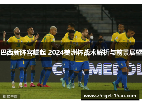 巴西新阵容崛起 2024美洲杯战术解析与前景展望