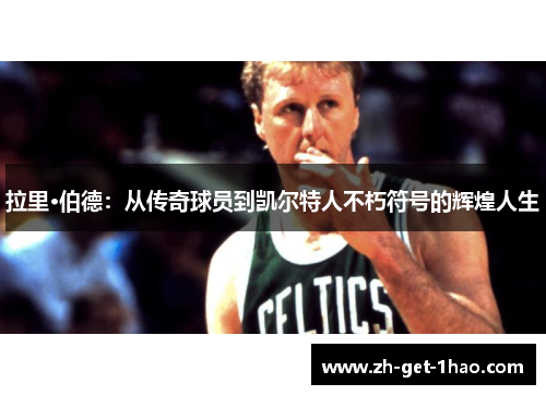 拉里·伯德：从传奇球员到凯尔特人不朽符号的辉煌人生